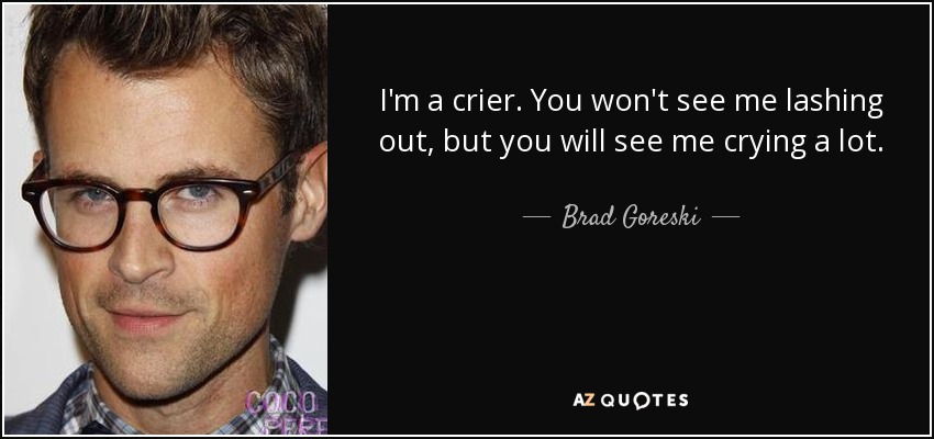 I'm a crier. You won't see me lashing out, but you will see me crying a lot. - Brad Goreski