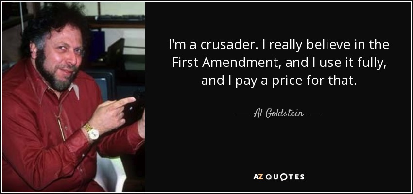 I'm a crusader. I really believe in the First Amendment, and I use it fully, and I pay a price for that. - Al Goldstein