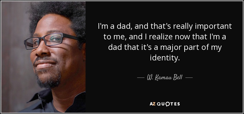 I'm a dad, and that's really important to me, and I realize now that I'm a dad that it's a major part of my identity. - W. Kamau Bell