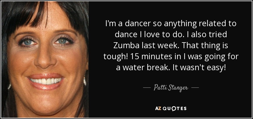 I'm a dancer so anything related to dance I love to do. I also tried Zumba last week. That thing is tough! 15 minutes in I was going for a water break. It wasn't easy! - Patti Stanger