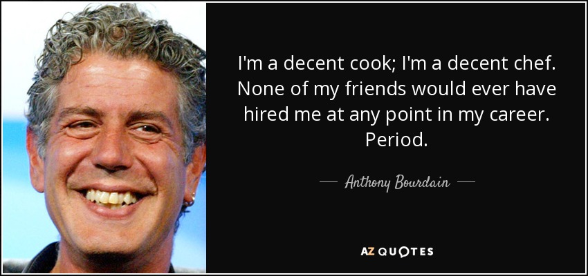 I'm a decent cook; I'm a decent chef. None of my friends would ever have hired me at any point in my career. Period. - Anthony Bourdain