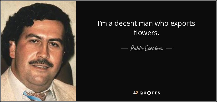 I'm a decent man who exports flowers. - Pablo Escobar