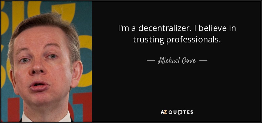 I'm a decentralizer. I believe in trusting professionals. - Michael Gove