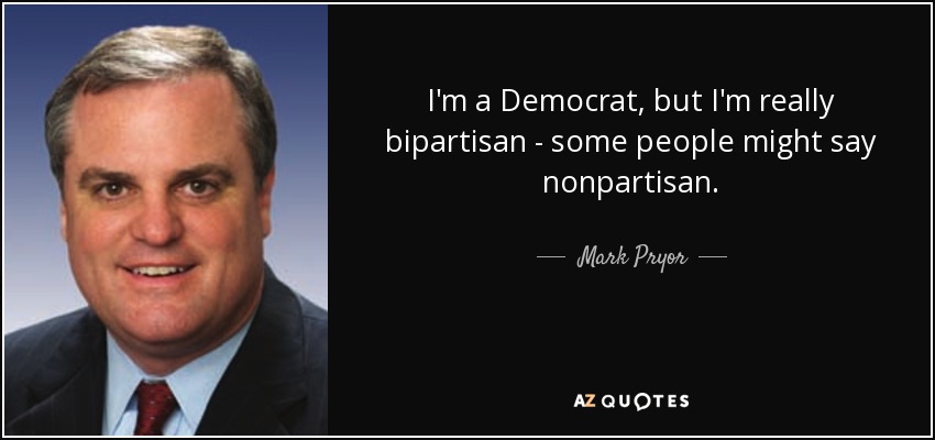 I'm a Democrat, but I'm really bipartisan - some people might say nonpartisan. - Mark Pryor