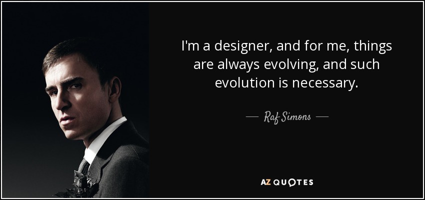 I'm a designer, and for me, things are always evolving, and such evolution is necessary. - Raf Simons