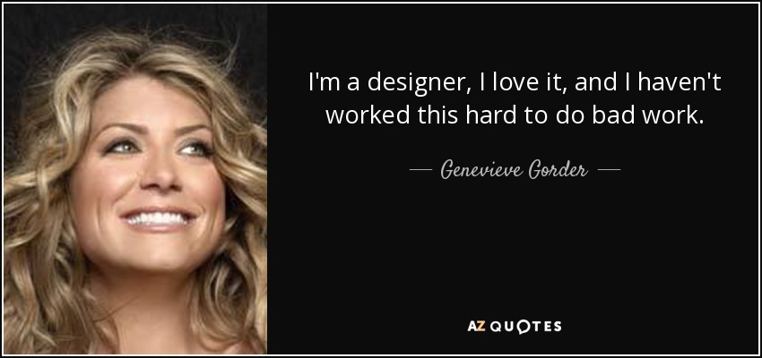 I'm a designer, I love it, and I haven't worked this hard to do bad work. - Genevieve Gorder