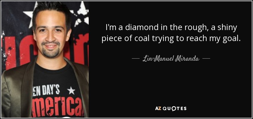 I'm a diamond in the rough, a shiny piece of coal trying to reach my goal. - Lin-Manuel Miranda