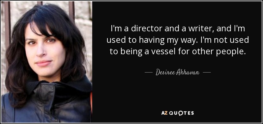 I'm a director and a writer, and I'm used to having my way. I'm not used to being a vessel for other people. - Desiree Akhavan