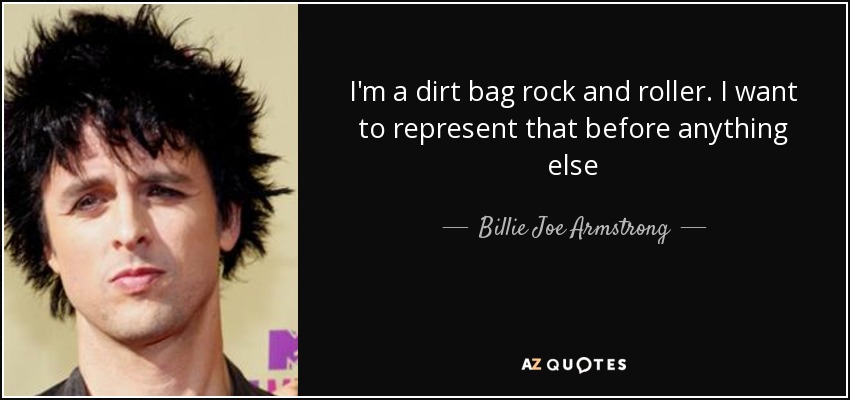 I'm a dirt bag rock and roller. I want to represent that before anything else - Billie Joe Armstrong