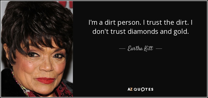 I'm a dirt person. I trust the dirt. I don't trust diamonds and gold. - Eartha Kitt