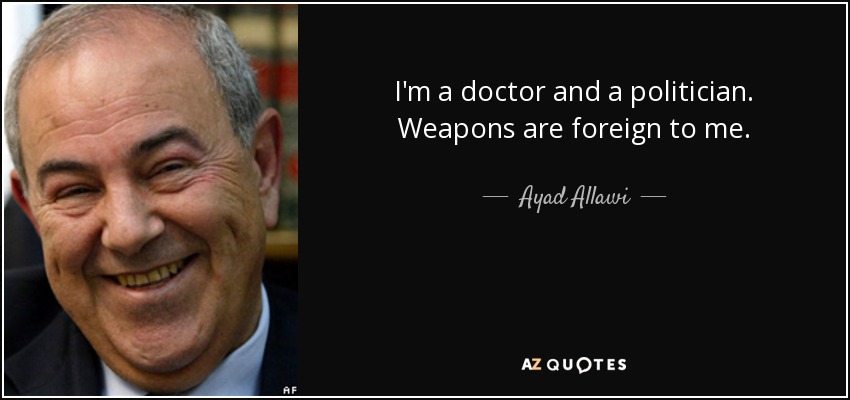 I'm a doctor and a politician. Weapons are foreign to me. - Ayad Allawi