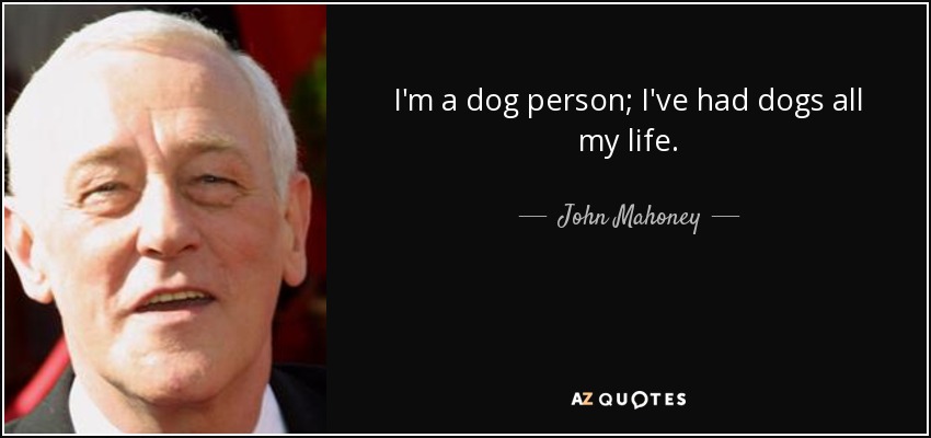 I'm a dog person; I've had dogs all my life. - John Mahoney
