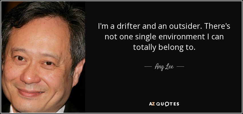 I'm a drifter and an outsider. There's not one single environment I can totally belong to. - Ang Lee