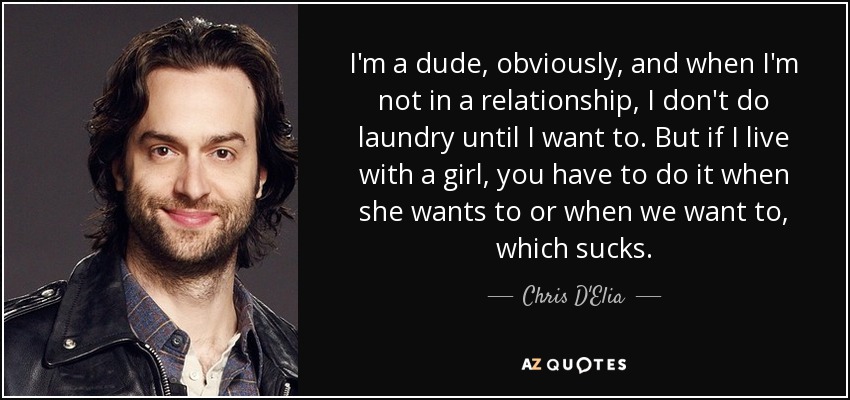 I'm a dude, obviously, and when I'm not in a relationship, I don't do laundry until I want to. But if I live with a girl, you have to do it when she wants to or when we want to, which sucks. - Chris D'Elia