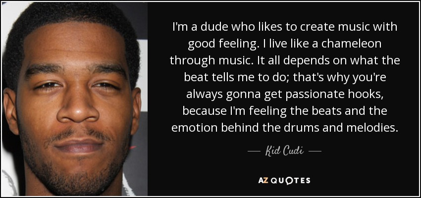 I'm a dude who likes to create music with good feeling. I live like a chameleon through music. It all depends on what the beat tells me to do; that's why you're always gonna get passionate hooks, because I'm feeling the beats and the emotion behind the drums and melodies. - Kid Cudi