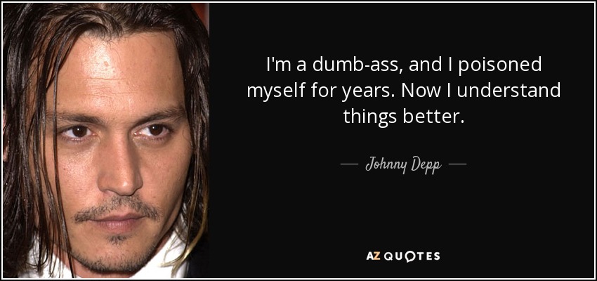 I'm a dumb-ass, and I poisoned myself for years. Now I understand things better. - Johnny Depp
