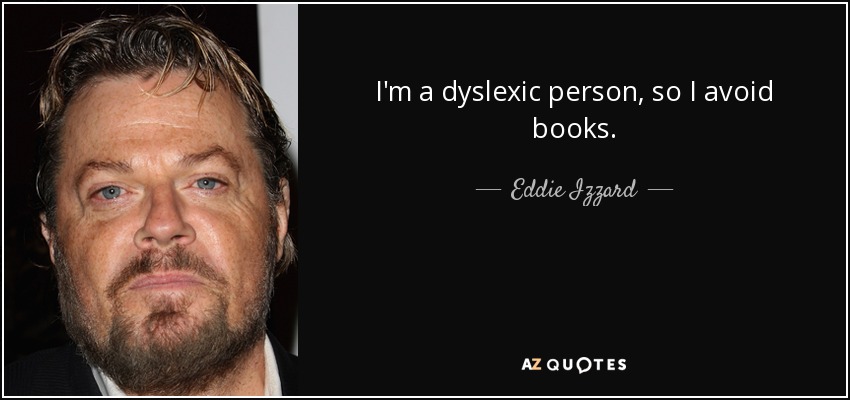 I'm a dyslexic person, so I avoid books. - Eddie Izzard