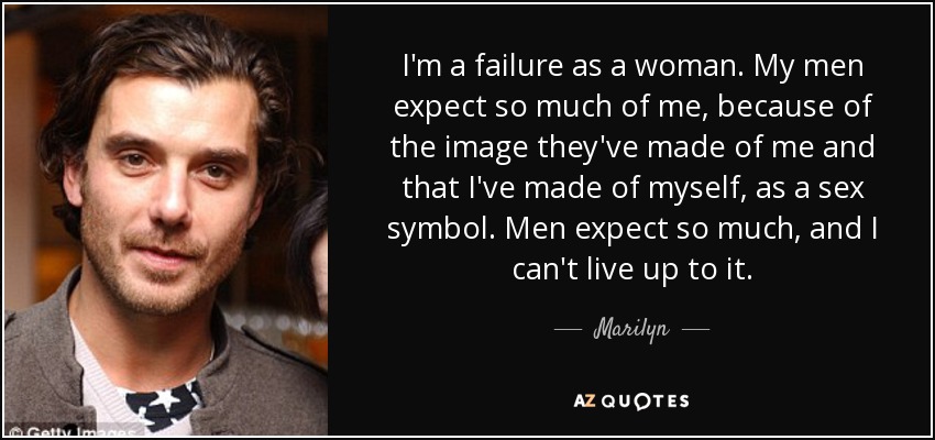 I'm a failure as a woman. My men expect so much of me, because of the image they've made of me and that I've made of myself, as a sex symbol. Men expect so much, and I can't live up to it. - Marilyn