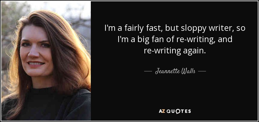 I'm a fairly fast, but sloppy writer, so I'm a big fan of re-writing, and re-writing again. - Jeannette Walls