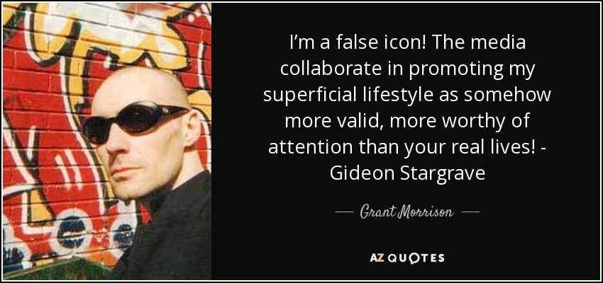 I’m a false icon! The media collaborate in promoting my superficial lifestyle as somehow more valid, more worthy of attention than your real lives! - Gideon Stargrave - Grant Morrison