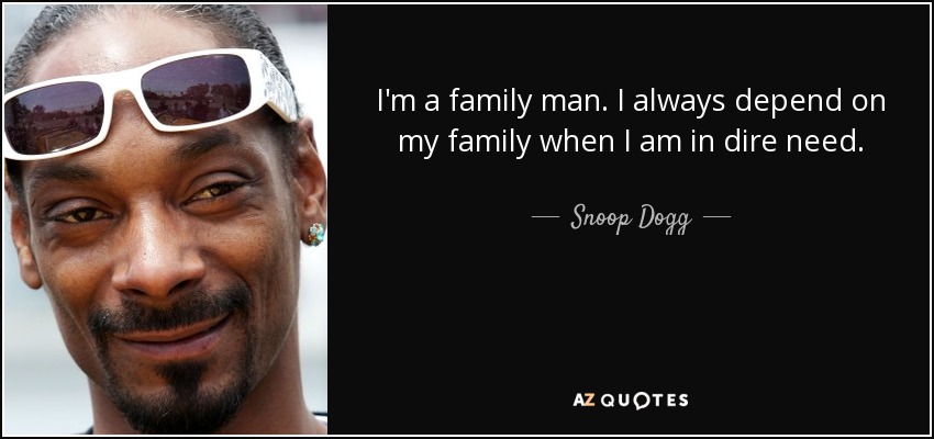 I'm a family man. I always depend on my family when I am in dire need. - Snoop Dogg
