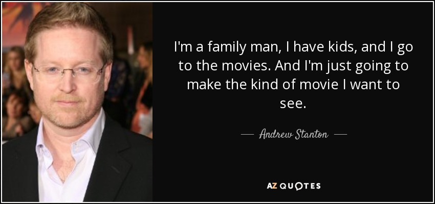 I'm a family man, I have kids, and I go to the movies. And I'm just going to make the kind of movie I want to see. - Andrew Stanton