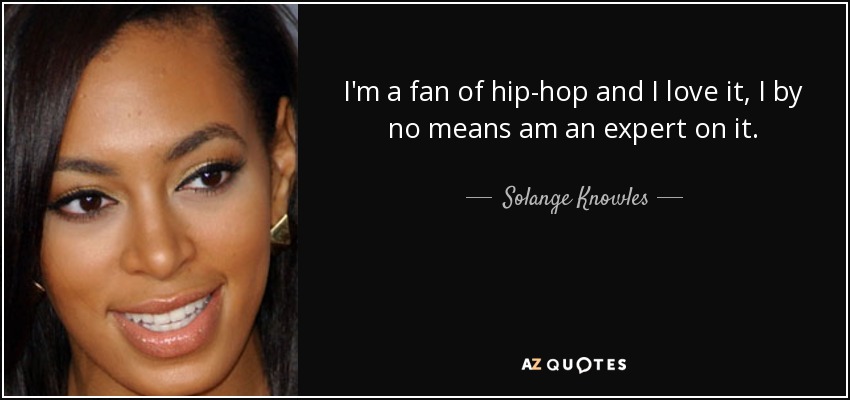 I'm a fan of hip-hop and I love it, I by no means am an expert on it. - Solange Knowles