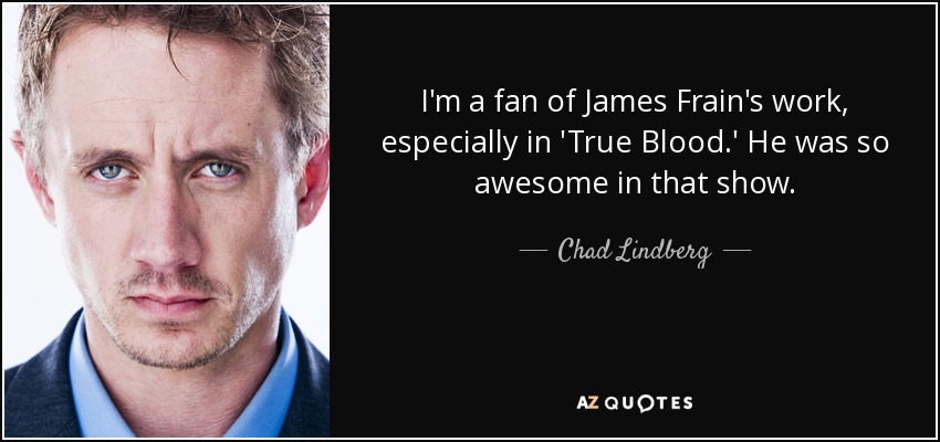 I'm a fan of James Frain's work, especially in 'True Blood.' He was so awesome in that show. - Chad Lindberg