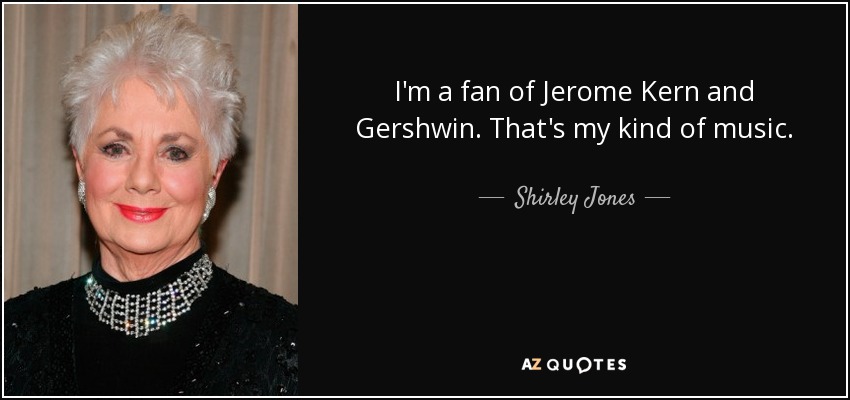 I'm a fan of Jerome Kern and Gershwin. That's my kind of music. - Shirley Jones