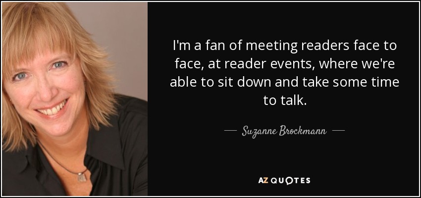 I'm a fan of meeting readers face to face, at reader events, where we're able to sit down and take some time to talk. - Suzanne Brockmann