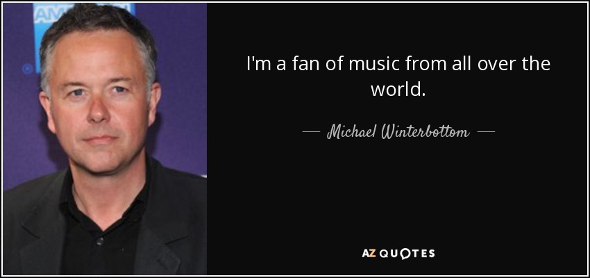 I'm a fan of music from all over the world. - Michael Winterbottom