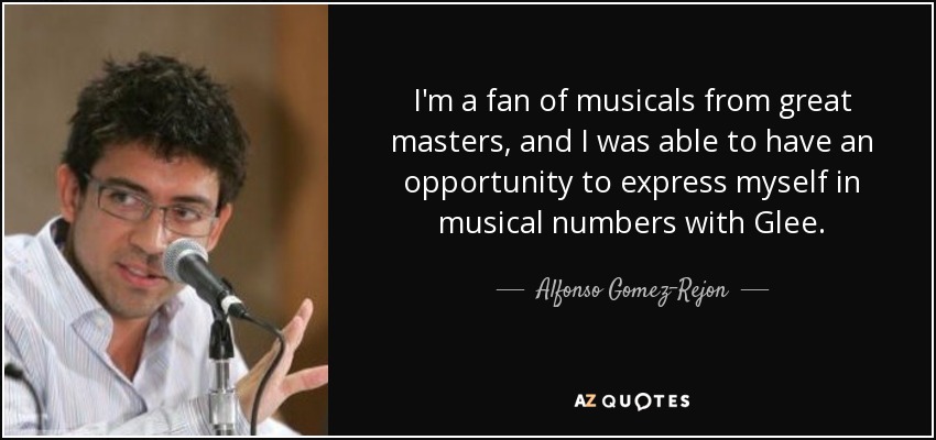 I'm a fan of musicals from great masters, and I was able to have an opportunity to express myself in musical numbers with Glee. - Alfonso Gomez-Rejon