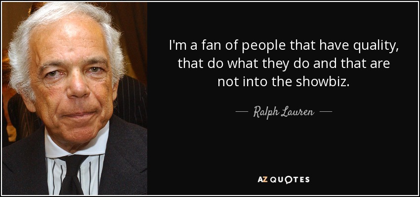 I'm a fan of people that have quality, that do what they do and that are not into the showbiz. - Ralph Lauren