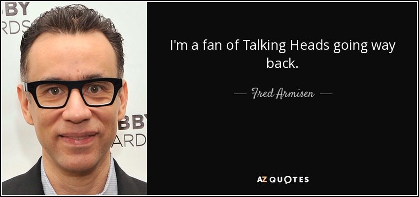 I'm a fan of Talking Heads going way back. - Fred Armisen