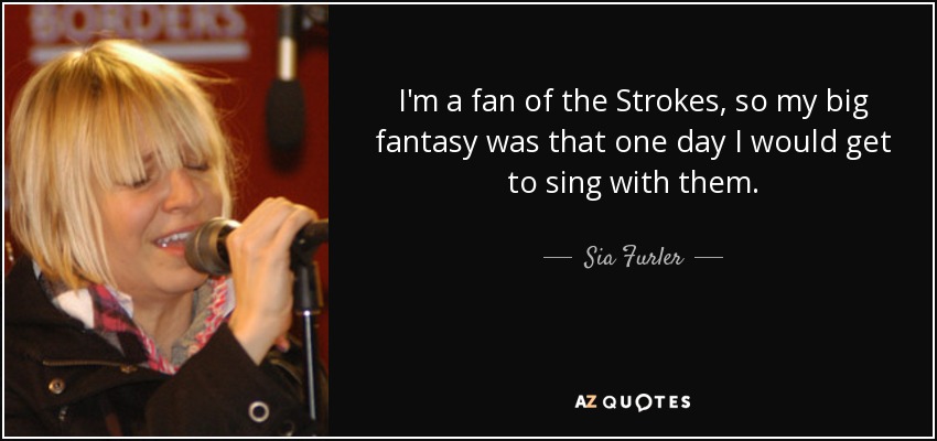 I'm a fan of the Strokes, so my big fantasy was that one day I would get to sing with them. - Sia Furler