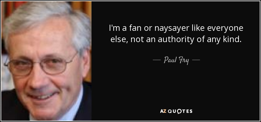 I'm a fan or naysayer like everyone else, not an authority of any kind. - Paul Fry