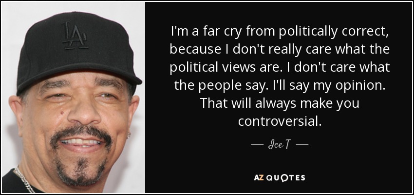 I'm a far cry from politically correct, because I don't really care what the political views are. I don't care what the people say. I'll say my opinion. That will always make you controversial. - Ice T