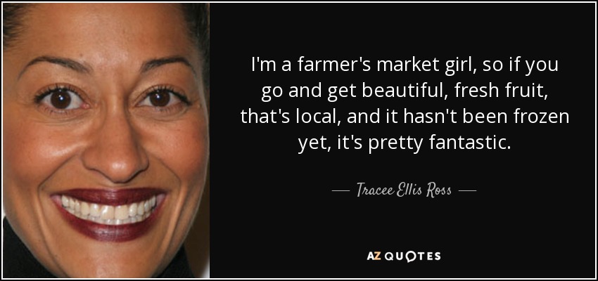 I'm a farmer's market girl, so if you go and get beautiful, fresh fruit, that's local, and it hasn't been frozen yet, it's pretty fantastic. - Tracee Ellis Ross