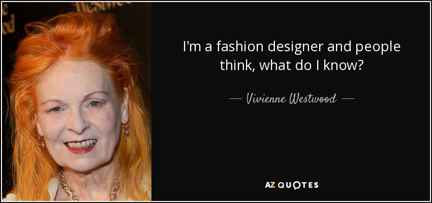 I'm a fashion designer and people think, what do I know? - Vivienne Westwood