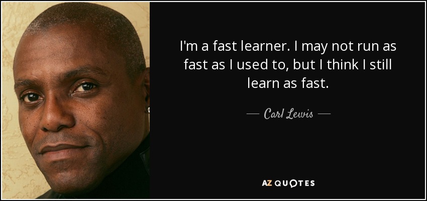 I'm a fast learner. I may not run as fast as I used to, but I think I still learn as fast. - Carl Lewis