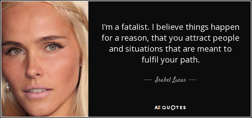 I'm a fatalist. I believe things happen for a reason, that you attract people and situations that are meant to fulfil your path. - Isabel Lucas