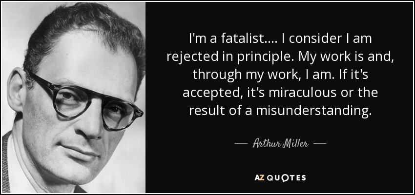 I'm a fatalist.... I consider I am rejected in principle. My work is and, through my work, I am. If it's accepted, it's miraculous or the result of a misunderstanding. - Arthur Miller