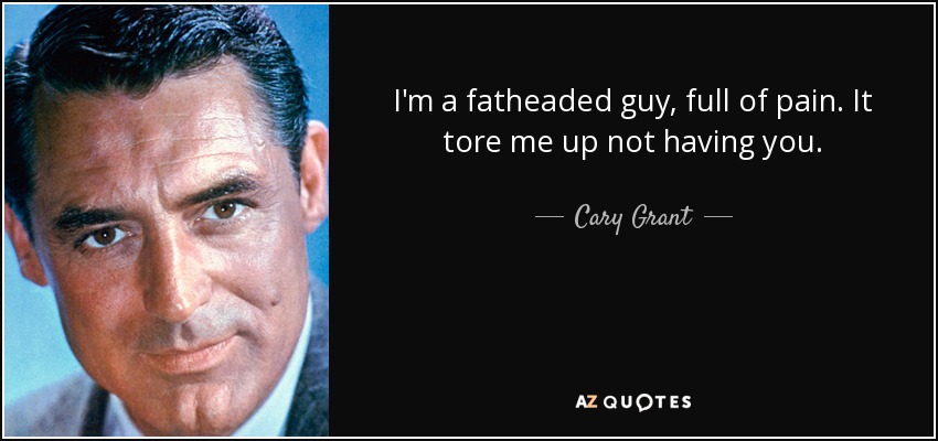 I'm a fatheaded guy, full of pain. It tore me up not having you. - Cary Grant