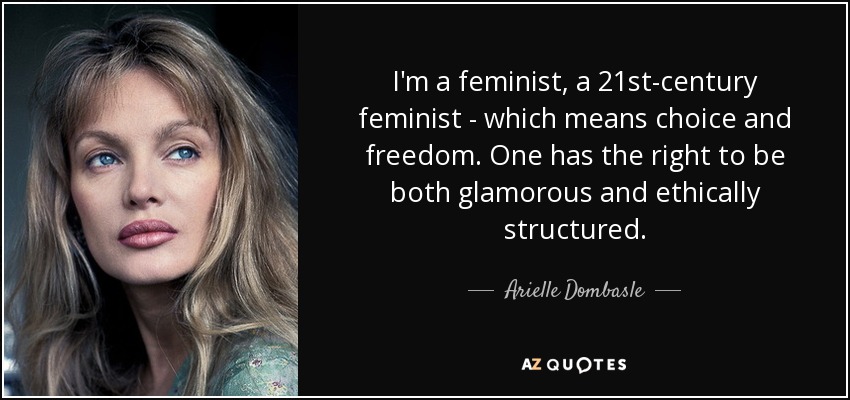 I'm a feminist, a 21st-century feminist - which means choice and freedom. One has the right to be both glamorous and ethically structured. - Arielle Dombasle