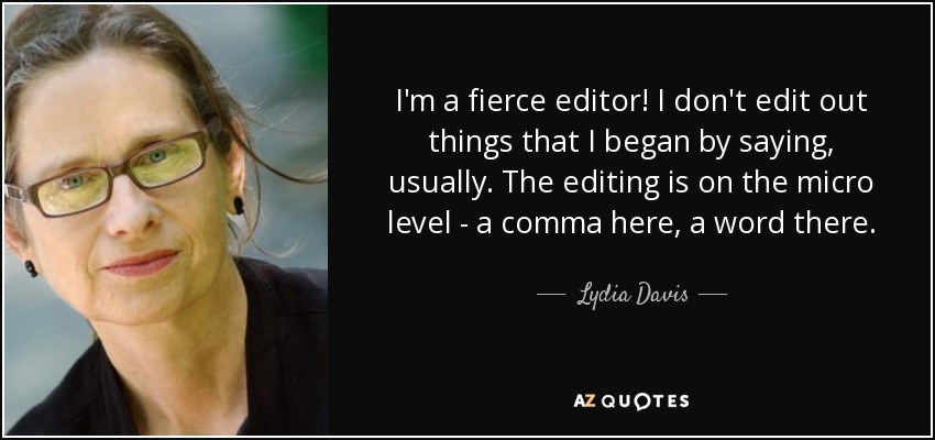 I'm a fierce editor! I don't edit out things that I began by saying, usually. The editing is on the micro level - a comma here, a word there. - Lydia Davis