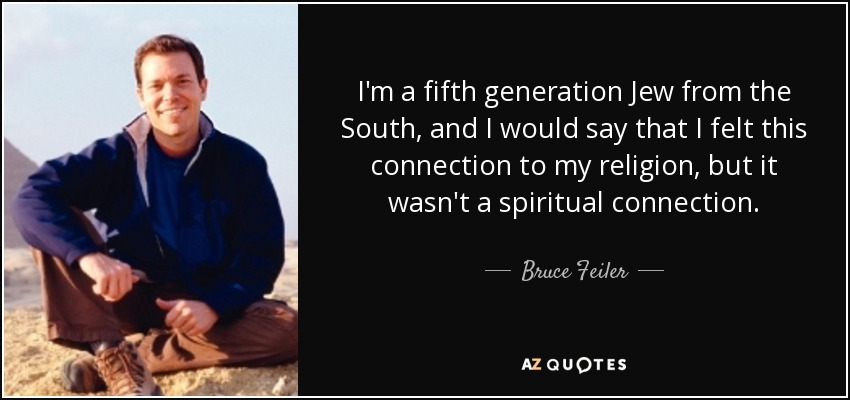 I'm a fifth generation Jew from the South, and I would say that I felt this connection to my religion, but it wasn't a spiritual connection. - Bruce Feiler