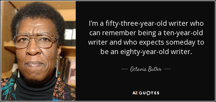 I'm a fifty-three-year-old writer who can remember being a ten-year-old writer and who expects someday to be an eighty-year-old writer. - Octavia Butler