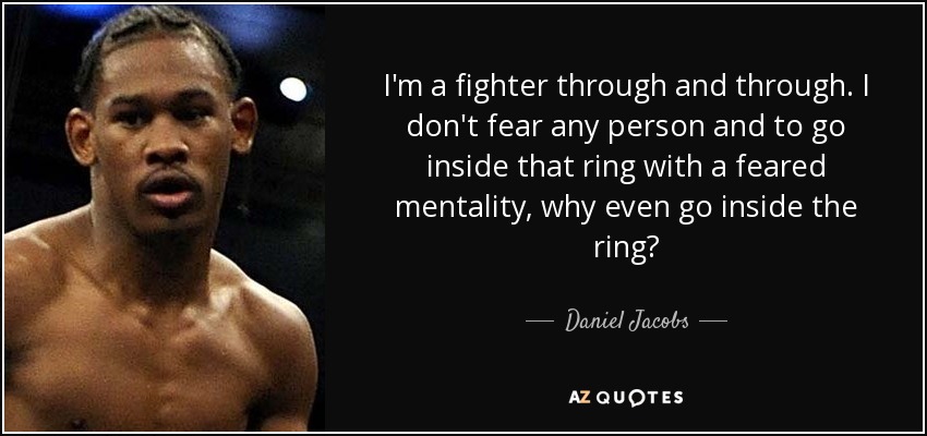 I'm a fighter through and through. I don't fear any person and to go inside that ring with a feared mentality, why even go inside the ring? - Daniel Jacobs