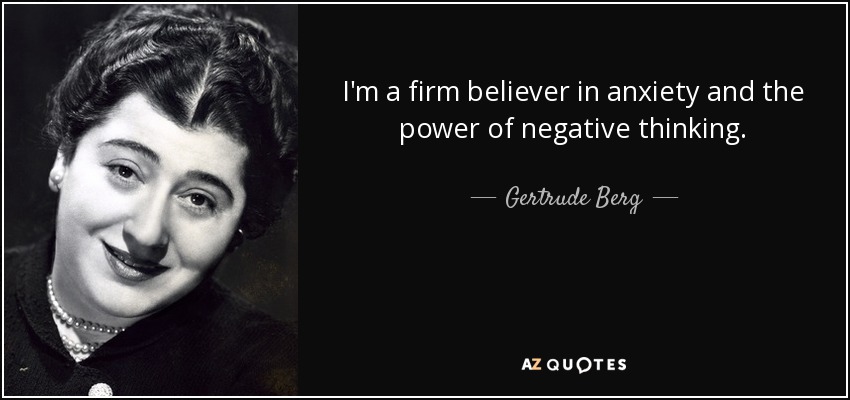 I'm a firm believer in anxiety and the power of negative thinking. - Gertrude Berg