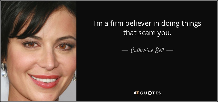 I'm a firm believer in doing things that scare you. - Catherine Bell